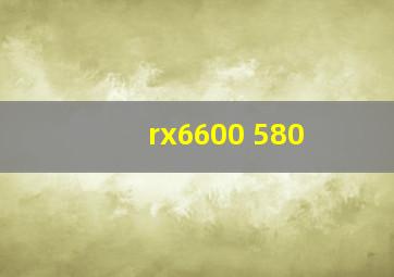 rx6600 580